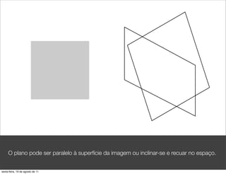 O plano pode ser paralelo à superfície da imagem ou inclinar-se e recuar no espaço.


sexta-feira, 19 de agosto de 11
 