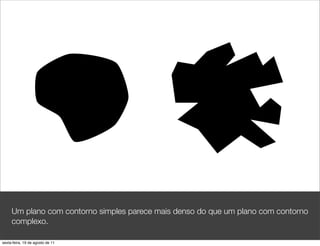 Um plano com contorno simples parece mais denso do que um plano com contorno
     complexo.

sexta-feira, 19 de agosto de 11
 
