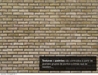 Texturas e padrões são contruídos a partir de
                                  grandes grupos de pontos e linhas que se
                                  repetem...

sexta-feira, 19 de agosto de 11
 