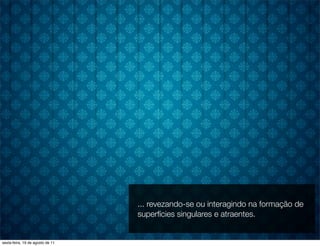 ... revezando-se ou interagindo na formação de
                                  superfícies singulares e atraentes.


sexta-feira, 19 de agosto de 11
 