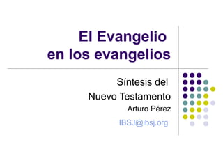 El Evangelio 
en los evangelios 
Síntesis del 
Nuevo Testamento 
Arturo Pérez 
IBSJ@ibsj.org 
 