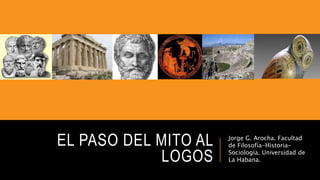 EL PASO DEL MITO AL
LOGOS
Jorge G. Arocha. Facultad
de Filosofía-Historia-
Sociología. Universidad de
La Habana.
 