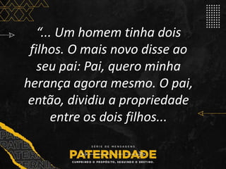 “... Um homem tinha dois
filhos. O mais novo disse ao
seu pai: Pai, quero minha
herança agora mesmo. O pai,
então, dividiu...