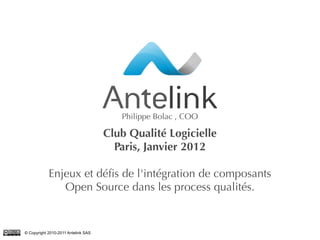 1© Copyright 2010-2011 Antelink SAS
Club Qualité Logicielle
Paris, Janvier 2012
Enjeux et défis de l'intégration de composants
Open Source dans les process qualités.
Philippe Bolac , COO
 