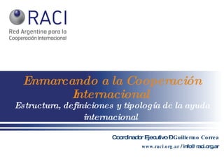 Enmarcando   a la Cooperación Internacional   Estructura, definiciones y tipología de la ayuda internacional   Coordinador Ejecutivo –  Guillermo Correa www.raci.org.ar  / info@raci.org.ar 