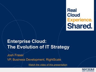 Enterprise Cloud:
The Evolution of IT Strategy
Josh Fraser
VP, Business Development, RightScale
              Watch the video of this presentation
 