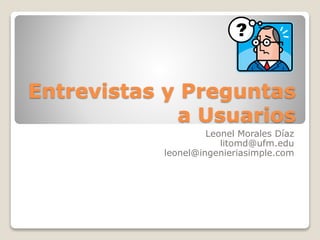 Entrevistas y Preguntas
a Usuarios
Leonel Morales Díaz
litomd@ufm.edu
leonel@ingenieriasimple.com
 