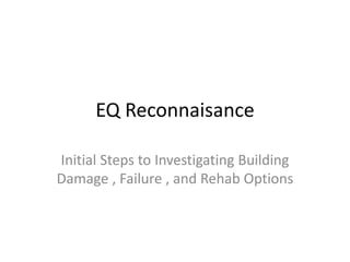 EQ Reconnaisance 
Initial Steps to Investigating Building 
Damage , Failure , and Rehab Options 
 