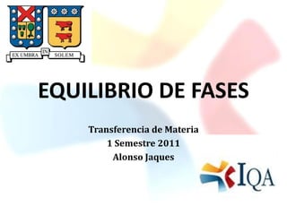 EQUILIBRIO DE FASES
Transferencia de Materia
1 Semestre 2011
Alonso Jaques
 