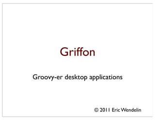 Griffon
Groovy-er desktop applications



                    © 2011 Eric Wendelin
 