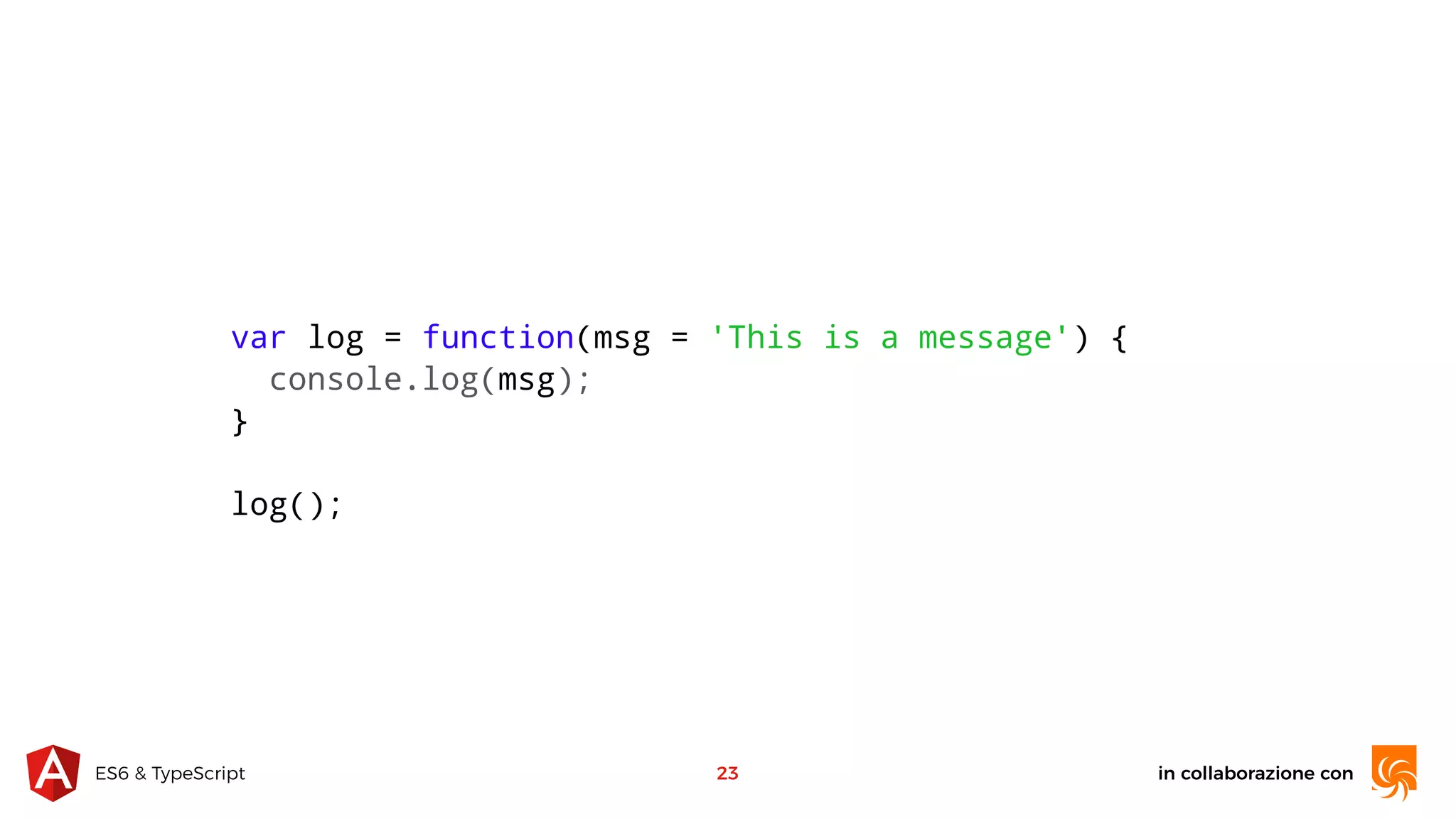 in collaborazione conES6 & TypeScript 23 var log = function(msg = 'This is a message') { console.log(msg); } log(); 
