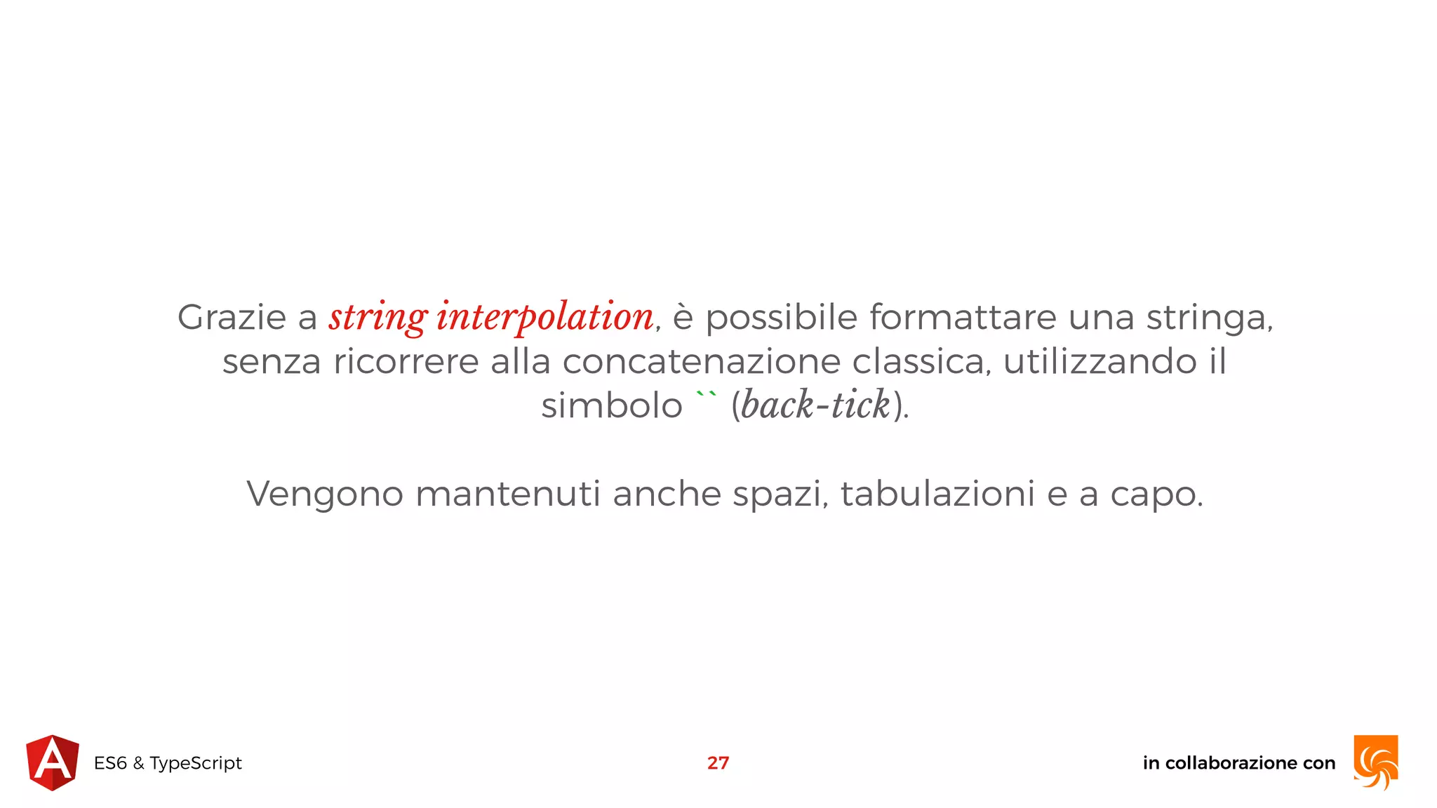 in collaborazione conES6 & TypeScript Grazie a string interpolation, è possibile formattare una stringa, senza ricorrere alla concatenazione classica, utilizzando il simbolo `` (back-tick). Vengono mantenuti anche spazi, tabulazioni e a capo. 27 