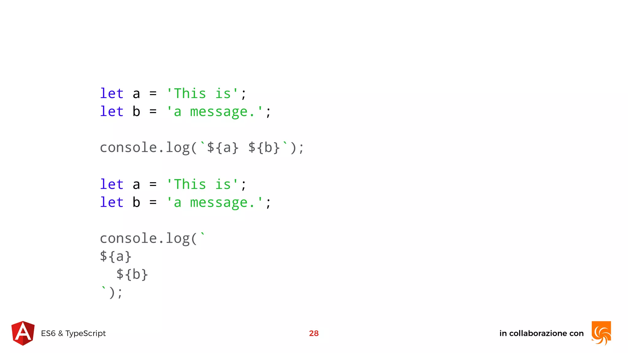 in collaborazione conES6 & TypeScript 28 let a = 'This is'; let b = 'a message.'; console.log(`${a} ${b}`); let a = 'This is'; let b = 'a message.'; console.log(` ${a} ${b} `); 