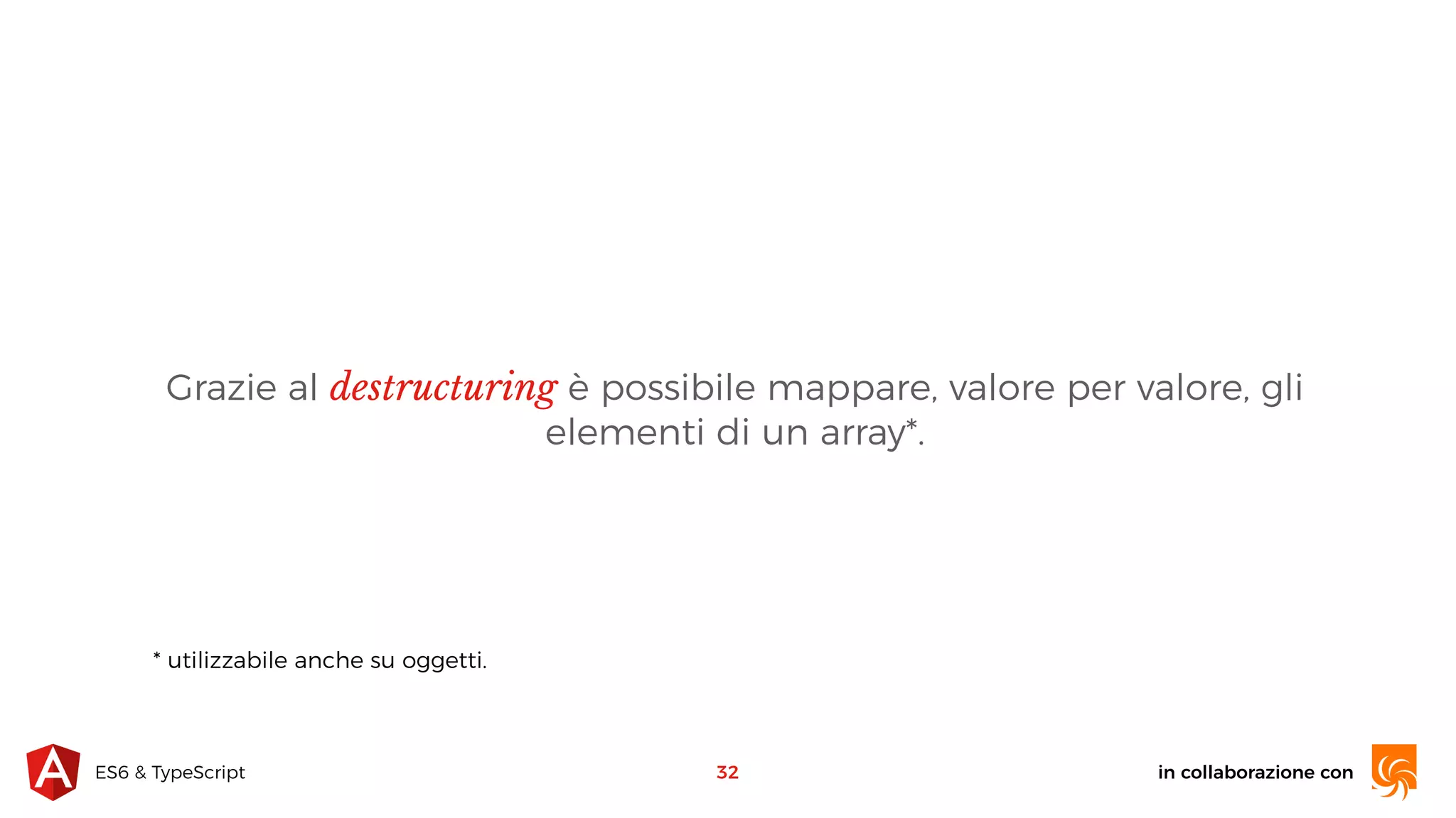 in collaborazione conES6 & TypeScript Grazie al destructuring è possibile mappare, valore per valore, gli elementi di un array*. 32 * utilizzabile anche su oggetti. 