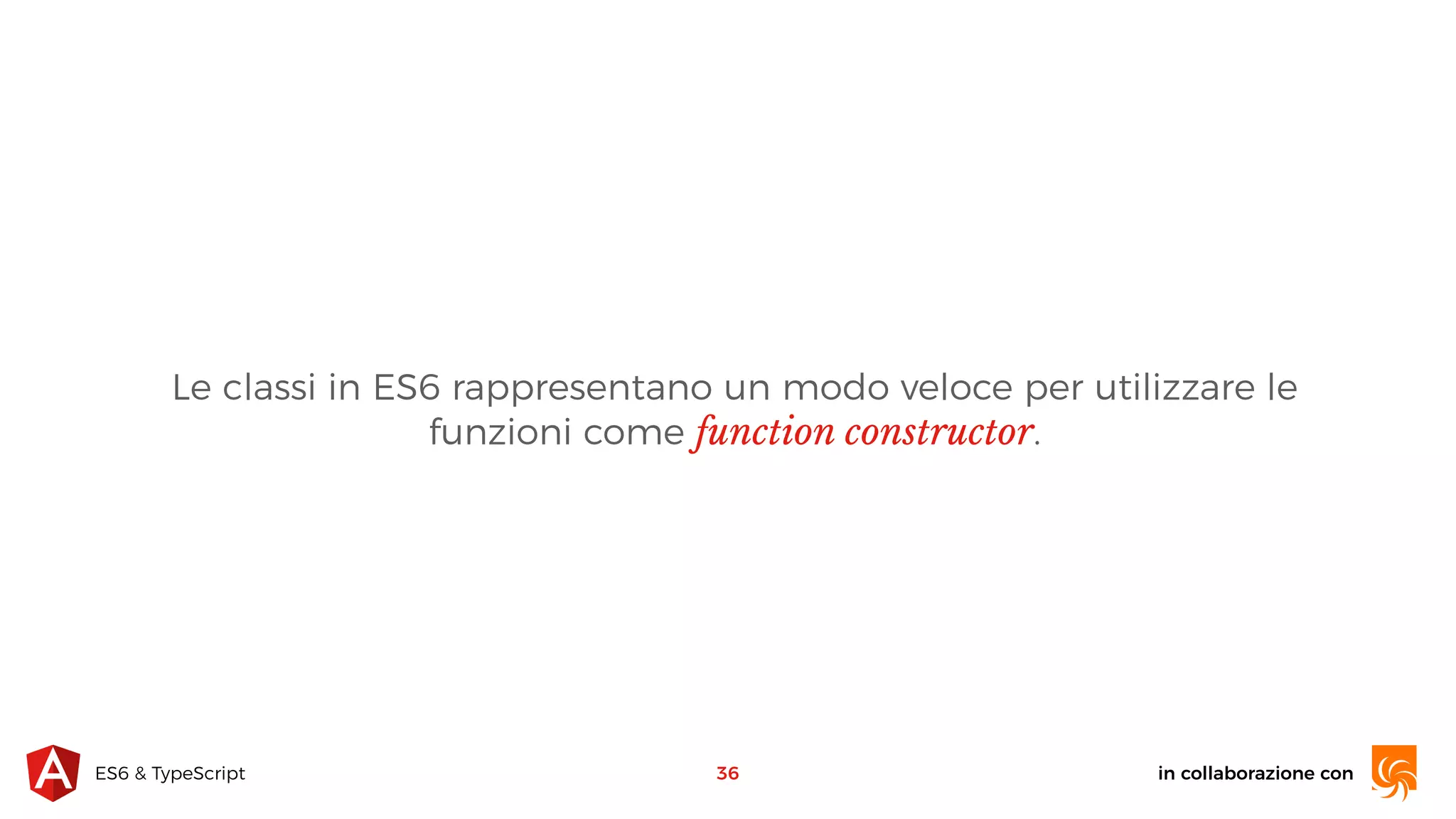in collaborazione conES6 & TypeScript Le classi in ES6 rappresentano un modo veloce per utilizzare le funzioni come function constructor. 36 
