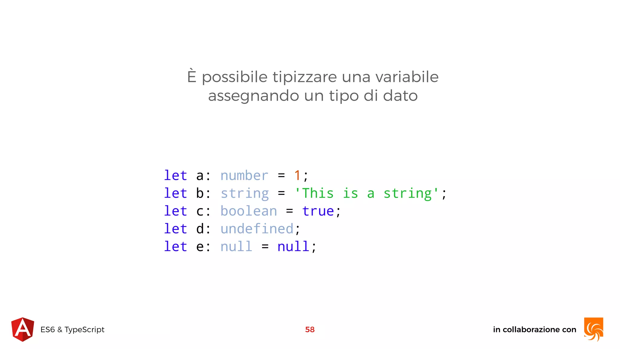 in collaborazione conES6 & TypeScript È possibile tipizzare una variabile assegnando un tipo di dato 58 let a: number = 1; let b: string = 'This is a string'; let c: boolean = true; let d: undefined; let e: null = null; 