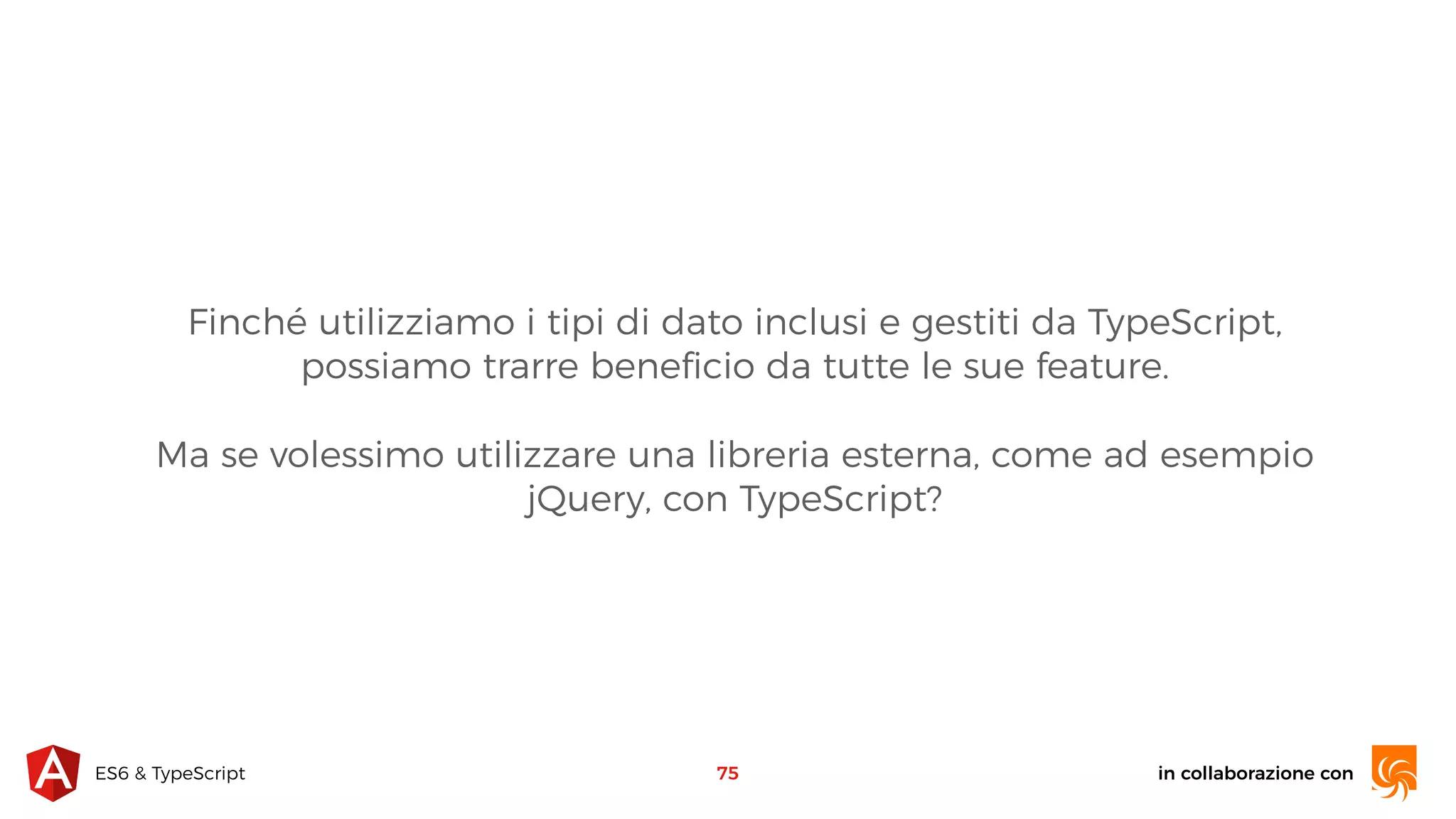 in collaborazione conES6 & TypeScript 75 Finché utilizziamo i tipi di dato inclusi e gestiti da TypeScript, possiamo trarre beneﬁcio da tutte le sue feature. Ma se volessimo utilizzare una libreria esterna, come ad esempio jQuery, con TypeScript? 