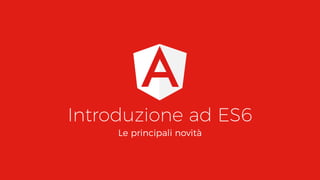 Introduzione ad ES6
Le principali novità
 