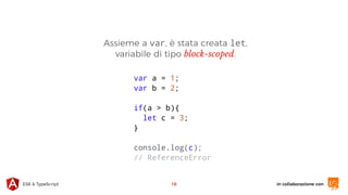 in collaborazione conES6 & TypeScript
Assieme a var, è stata creata let,
variabile di tipo block-scoped.
16
var a = 1;
var b = 2;
if(a > b){
let c = 3;
}
console.log(c);
// ReferenceError
 