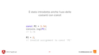 in collaborazione conES6 & TypeScript
È stato introdotto anche l'uso delle
costanti con const
17
const PI = 3.14;
console.log(PI);
// 3.14
PI = 2;
// invalid assignment to const 'PI'
 