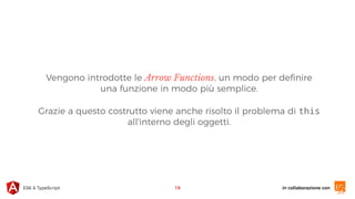 in collaborazione conES6 & TypeScript
Vengono introdotte le Arrow Functions, un modo per deﬁnire
una funzione in modo più semplice.
Grazie a questo costrutto viene anche risolto il problema di this
all'interno degli oggetti.
19
 