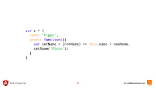 in collaborazione conES6 & TypeScript 21
var c = {
name: 'Pippo',
greet: function(){
var setName = (newName) => this.name = newName;
setName('Pluto');
}
}
 