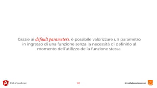in collaborazione conES6 & TypeScript
Grazie ai default parameters, è possibile valorizzare un parametro
in ingresso di una funzione senza la necessità di deﬁnirlo al
momento dell'utilizzo della funzione stessa.
22
 