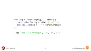 in collaborazione conES6 & TypeScript 25
var log = function(msg, ...other) {
const otherString = other.join(' ');
console.log(msg + ' ' + otherString);
}
log('This is a message', 'a', 'b', 3);
 