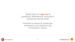 in collaborazione conES6 & TypeScript
TypeScript è un super-set di
JavaScript, OpenSource, realizzato e
mantenuto da Microsoft.
Estende la sintassi di JavaScript,
rendendo la sua adozione più
immediata e veloce.
3
 