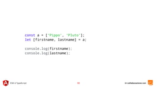 in collaborazione conES6 & TypeScript 33
const a = ['Pippo', 'Pluto'];
let [firstname, lastname] = a;
console.log(firstname);
console.log(lastname);
 