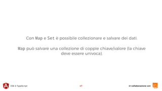 in collaborazione conES6 & TypeScript
Con Map e Set è possibile collezionare e salvare dei dati.
Map può salvare una collezione di coppie chiave/valore (la chiave
deve essere univoca).
47
 