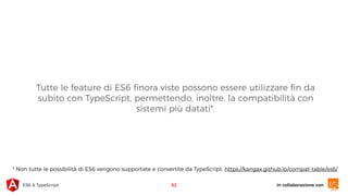 in collaborazione conES6 & TypeScript
Tutte le feature di ES6 ﬁnora viste possono essere utilizzare ﬁn da
subito con TypeScript, permettendo, inoltre, la compatibilità con
sistemi più datati*.
52
* Non tutte le possibilità di ES6 vengono supportate e convertite da TypeScript: https://kangax.github.io/compat-table/es6/
 