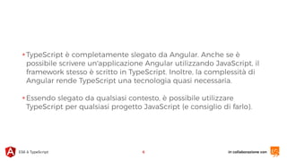 in collaborazione conES6 & TypeScript
✴TypeScript è completamente slegato da Angular. Anche se è
possibile scrivere un'applicazione Angular utilizzando JavaScript, il
framework stesso è scritto in TypeScript. Inoltre, la complessità di
Angular rende TypeScript una tecnologia quasi necessaria.
✴Essendo slegato da qualsiasi contesto, è possibile utilizzare
TypeScript per qualsiasi progetto JavaScript (e consiglio di farlo).
6
 