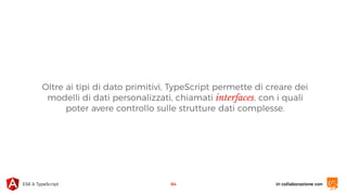 in collaborazione conES6 & TypeScript 64
Oltre ai tipi di dato primitivi, TypeScript permette di creare dei
modelli di dati personalizzati, chiamati interfaces, con i quali
poter avere controllo sulle strutture dati complesse.
 