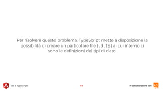 in collaborazione conES6 & TypeScript 77
Per risolvere questo problema, TypeScript mette a disposizione la
possibilità di creare un particolare ﬁle (.d.ts) al cui interno ci
sono le deﬁnizioni dei tipi di dato.
 