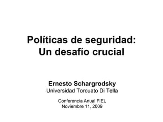 Políticas de seguridad:
  Un desafío crucial


    Ernesto Schargrodsky
    Universidad Torcuato Di Tella
        Conferencia Anual FIEL
         Noviembre 11, 2009
 