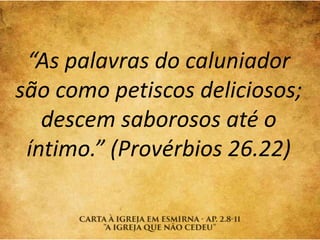 “As palavras do caluniador
são como petiscos deliciosos;
descem saborosos até o
íntimo.” (Provérbios 26.22)
 