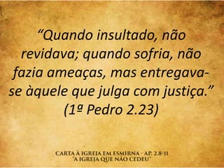 “Quando insultado, não
revidava; quando sofria, não
fazia ameaças, mas entregava-
se àquele que julga com justiça.”
(1ª Pedro 2.23)
 
