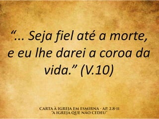 “... Seja fiel até a morte,
e eu lhe darei a coroa da
vida.” (V.10)
 