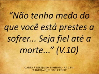 “Não tenha medo do
que você está prestes a
sofrer... Seja fiel até a
morte...” (V.10)
 