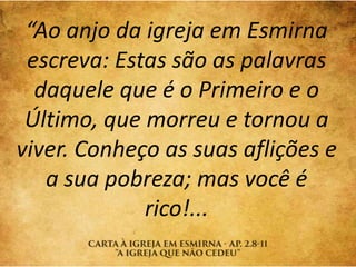 “Ao anjo da igreja em Esmirna
escreva: Estas são as palavras
daquele que é o Primeiro e o
Último, que morreu e tornou a
vi...