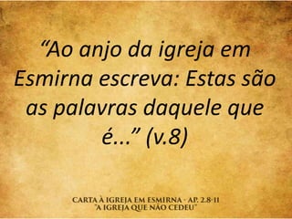 “Ao anjo da igreja em
Esmirna escreva: Estas são
as palavras daquele que
é...” (v.8)
 