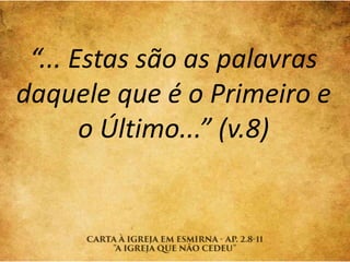 “... Estas são as palavras
daquele que é o Primeiro e
o Último...” (v.8)
 
