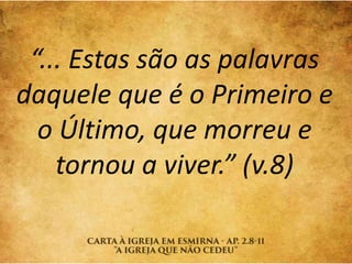 “... Estas são as palavras
daquele que é o Primeiro e
o Último, que morreu e
tornou a viver.” (v.8)
 