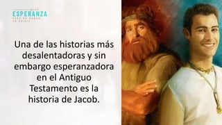 Una de las historias más
desalentadoras y sin
embargo esperanzadora
en el Antiguo
Testamento es la
historia de Jacob.
 