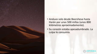 • Anduvo solo desde Beersheva hasta
Harán por unas 500 millas (unos 800
kilómetros aproximadamente).
• Su corazón estaba apesadumbrado. La
culpa lo consumía.
 