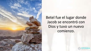Betel fue el lugar donde
Jacob se encontró con
Dios y tuvo un nuevo
comienzo.
 