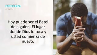 Hoy puede ser el Betel
de alguien. El lugar
donde Dios lo toca y
usted comienza de
nuevo.
 