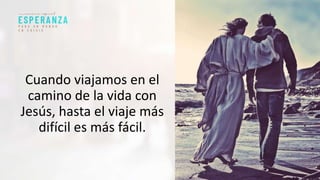 Cuando viajamos en el
camino de la vida con
Jesús, hasta el viaje más
difícil es más fácil.
 