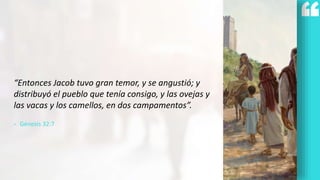 “Entonces Jacob tuvo gran temor, y se angustió; y
distribuyó el pueblo que tenía consigo, y las ovejas y
las vacas y los camellos, en dos campamentos”.
- Génesis 32:7
 